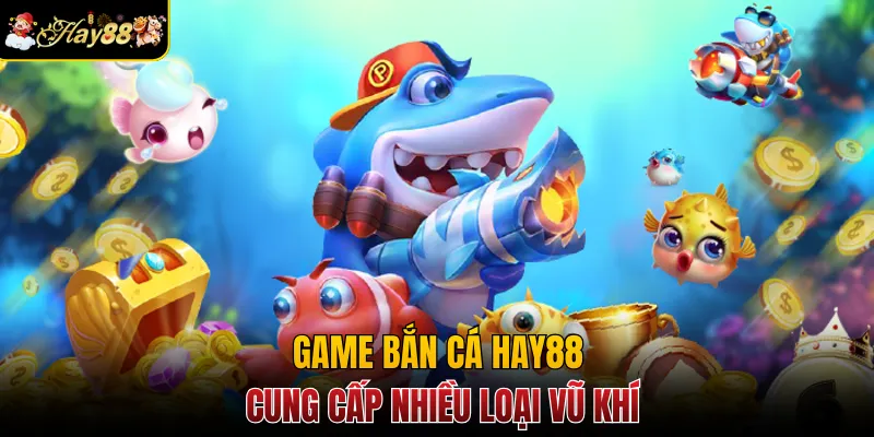 Game bắn cá Hay88 cung cấp nhiều loại vũ khí